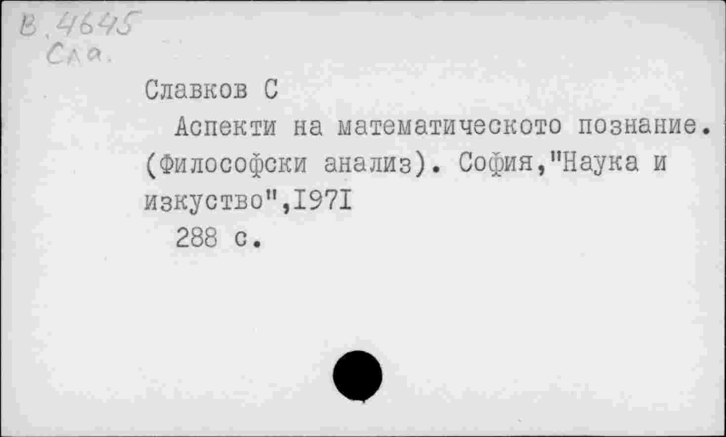 ﻿Славков С
Аспекти на математического познание.
(Философски анализ). София,"Наука и
изкуство",1971
288 с.